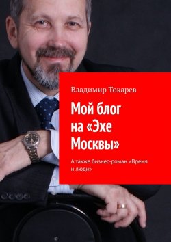 Книга "Мой блог на «Эхе Москвы». А также бизнес-роман «Время и люди»" – Владимир Токарев