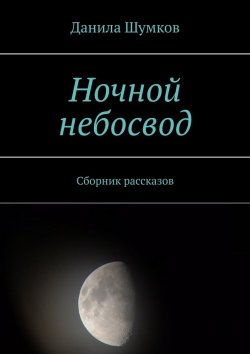 Книга "Ночной небосвод. Сборник рассказов" – Данила Шумков