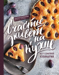 Книга "Счастье живет на кухне. Все о семейной кулинарии" {Кулинарное открытие (Эксмо)} – Марина Баранова, 2021