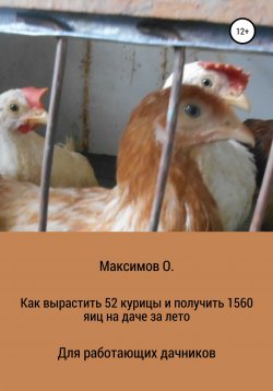 Книга "Как вырастить 52 курицы и получить 1560 яиц на даче за лето. Для работающих дачников" – Олег Максимов, 2021