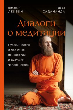 Книга "Диалоги о медитации. Русский йогин о практике, психологии и будущем человечества" {В потоке. Движение к счастью} – Дада Садананда, Виталий Лейбин, 2021