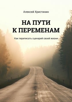 Книга "На пути к переменам. Как переписать сценарий своей жизни" – Алексей Христинин