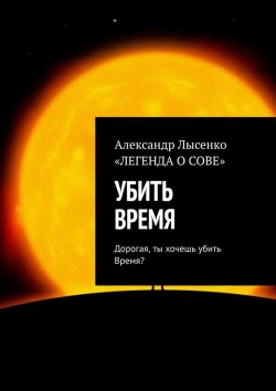 Книга "УБИТЬ ВРЕМЯ. Дорогая, ты хочешь убить Время?" – Александр Лысенко