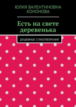 Книга "Есть на свете деревенька. Душевные стихотворения" – Юлия Кононова