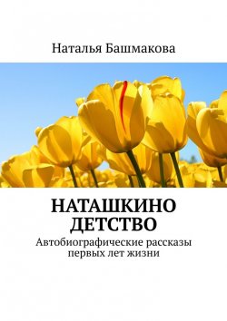 Книга "Наташкино детство. Автобиографические рассказы первых лет жизни" – Наталья Башмакова