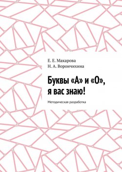 Книга "Буквы «А» и «О», я вас знаю! Методическая разработка" – Е. Макарова, Н. Ворончихина