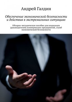 Книга "Обеспечение экономической безопасности и действия в экстремальных ситуациях. Обзорно-методическое пособие для владельцев (руководителей) коммерческих предприятий, служб экономической безопасности" – Андрей Галдин