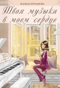 Твоя музыка в моем сердце. Роман (Жамал Муканова)