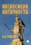 Аксиосфера Античности (Ирина Тушева, 2021)