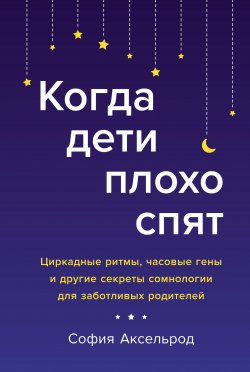 Книга "Когда дети плохо спят. Циркадные ритмы, часовые гены и другие секреты сомнологии для заботливых родителей" – София Аксельрод, 2020