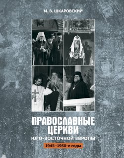 Книга "Православные церкви Юго-Восточной Европы (1945 – 1950-е гг.)" – Михаил Шкаровский, 2019