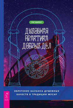 Книга "Духовная практика добрых дел. Обретение баланса душевных качеств в традиции Мусар" – Грег Маркус, 2016