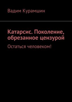 Книга "Катарсис. Поколение, обрезанное цензурой. Остаться человеком!" – Вадим Курамшин