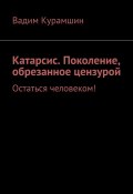 Катарсис. Поколение, обрезанное цензурой. Остаться человеком! (Вадим Курамшин)