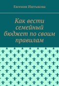 Как вести семейный бюджет по своим правилам (Евгения Иштыкова)