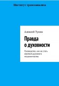 Правда о духовности. Руководство, как не стать жертвой духовного мошенничества (Алексей Тулин)