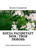 Когда расцветает моя / твоя любовь. Твоя любимая весенняя книга (Лилия Соляревич)