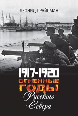 Книга "1917–1920. Огненные годы Русского Севера" – Леонид Прайсман, 2019