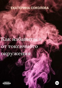 Книга "Как избавиться от токсичного окружения" – Екатерина Соколова, 2021