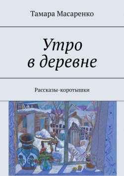 Книга "Утро в деревне. Рассказы-коротышки" – Тамара Масаренко