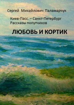 Книга "ЛЮБОВЬ И КОРТИК. Киев-Пасс. – Санкт-Петербург. Рассказы попутчиков" – Сергей Паламарчук