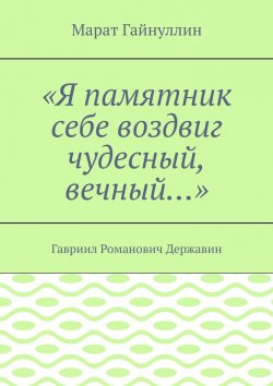 Книга "«Я памятник себе воздвиг чудесный, вечный…». Гавриил Романович Державин" – Марат Гайнуллин