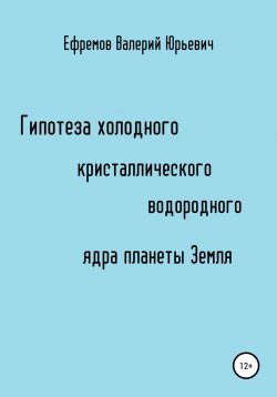 Книга "Гипотеза холодного, кристаллического, водородного ядра планеты Земля" – Валерий Ефремов, 2021