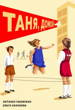 Книга "Таня, домой!" – Наталья Габовская, Ольга Сафонова, 2021