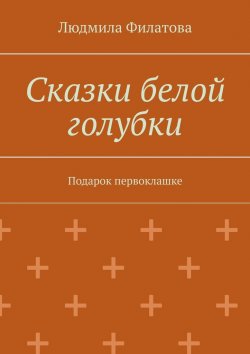 Книга "Сказки белой голубки. Подарок первоклашке" – Людмила Филатова