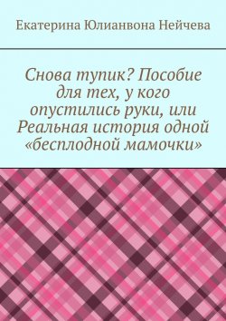 Книга "Снова тупик? Пособие для тех, у кого опустились руки, или Реальная история одной «бесплодной мамочки»" – Екатерина Нейчева