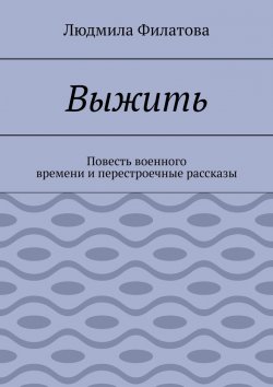 Книга "Выжить. Повесть военного времени и перестроечные рассказы" – Людмила Филатова