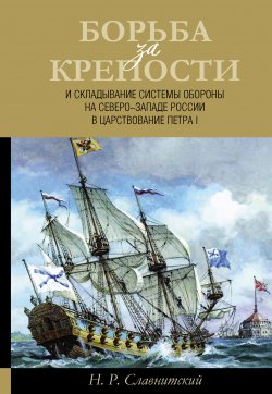 Книга "Борьба за крепости и складывание системы обороны на Северо-Западе России в царствование Петра I" – Николай Славнитский, 2018