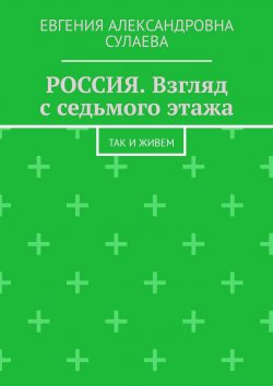 Книга "Россия. Взгляд с седьмого этажа. Так и живем" – Евгения Сулаева