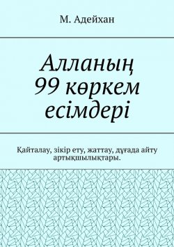 Книга "Алланың 99 көркем есімдері. Қайталау, зікір ету, жаттау, дұғада айту артықшылықтары" – М. Адейхан