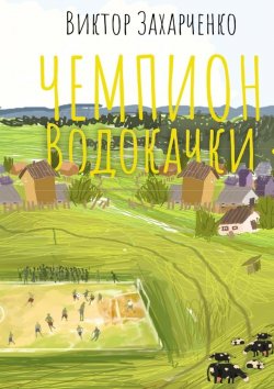 Книга "Чемпион Водокачки. Истории о футболе в провинции" – Виктор Захарченко