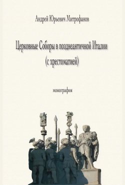 Книга "Церковные Соборы в позднеантичной Италии (с хрестоматией)" {История церкви} – Андрей Митрофанов, 2019