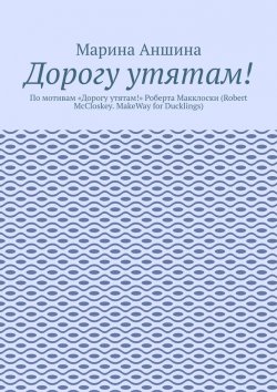 Книга "Дорогу утятам! По мотивам «Дорогу утятам!» Роберта Макклоски (Robert McCloskey. MakeWay for Ducklings)" – Марина Аншина