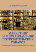 Маркетинг и мерчандайзинг потребительских товаров. Важнейшие взаимосвязанные аспекты (Маргарита Акулич)