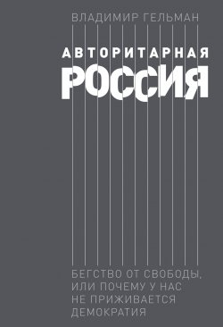 Книга "Авторитарная Россия. Бегство от свободы, или Почему у нас не приживается демократия" – Владимир Гельман, 2021