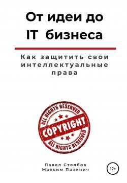 Книга "От идеи до IT бизнеса. Как защитить свои интеллектуальные права" – Павел Столбов, Максим Пазинич, 2021