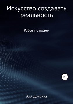 Книга "Энергетическое поле. Искусство создавать реальность" – Аля Донская, 2021