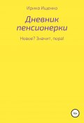 Дневник пенсионерки. Новое? Значит, пора! (Ирина Ищенко, 2021)