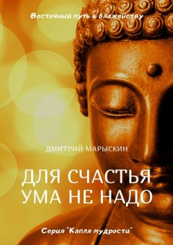 Книга "Для счастья ума не надо. Восточный путь к блаженству" – Дмитрий Марыскин
