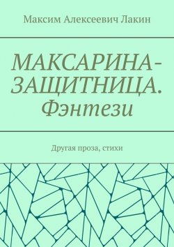 Книга "Максарина-защитница. Фэнтези. Другая проза, стихи" – Максим Лакин