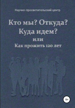 Книга "Кто мы? Откуда? Куда идем? или Как прожить 120 лет" – АНО «За духовное возрождение», 2001