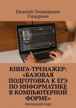 Книга "Книга-тренажер: «Базовая подготовка к ЕГЭ по информатике в компьютерной форме». Авторский курс" – Евгений Сидоркин