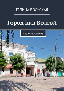 Книга "Город над Волгой. Сборник стихов" – Галина Вольская