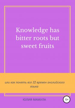 Книга "Knowledge has bitter roots but sweet fruits, или Как понять все 12 времен английского языка" – Юлия Мамула, 2021