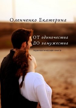 Книга "ОТ одиночества ДО замужества. Терапевтическая книга" – Екатерина Оленченко