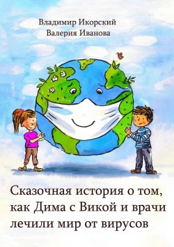 Книга "Сказочная история о том, как Дима с Викой и врачи лечили мир от вирусов" – Владимир Икорский, Валерия Иванова